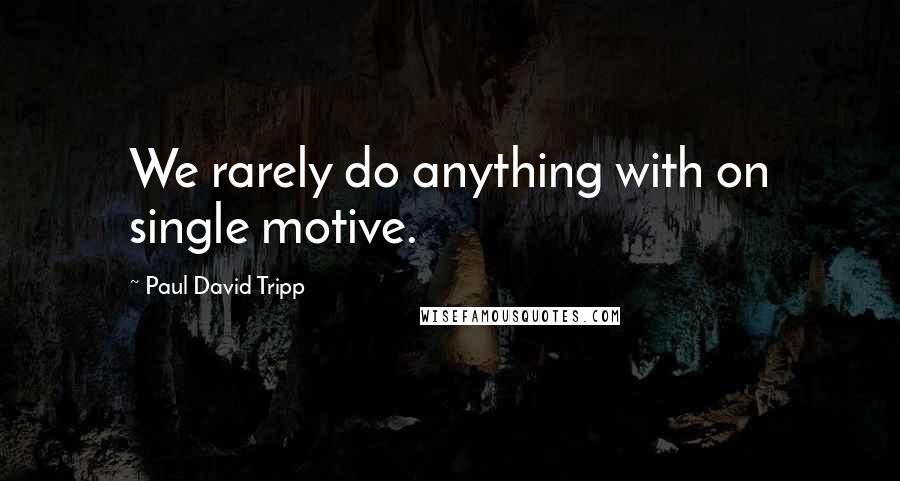 Paul David Tripp Quotes: We rarely do anything with on single motive.