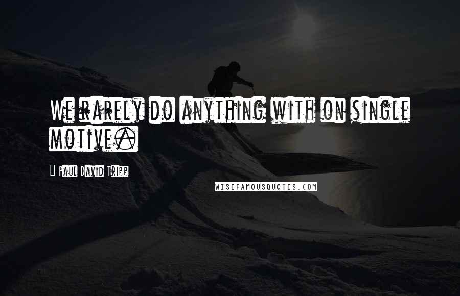Paul David Tripp Quotes: We rarely do anything with on single motive.