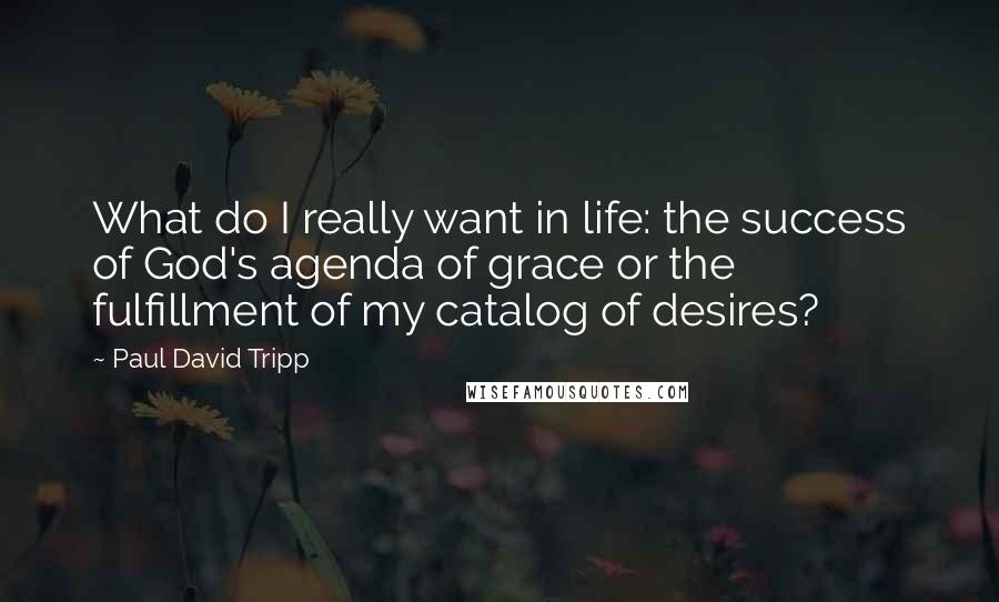 Paul David Tripp Quotes: What do I really want in life: the success of God's agenda of grace or the fulfillment of my catalog of desires?