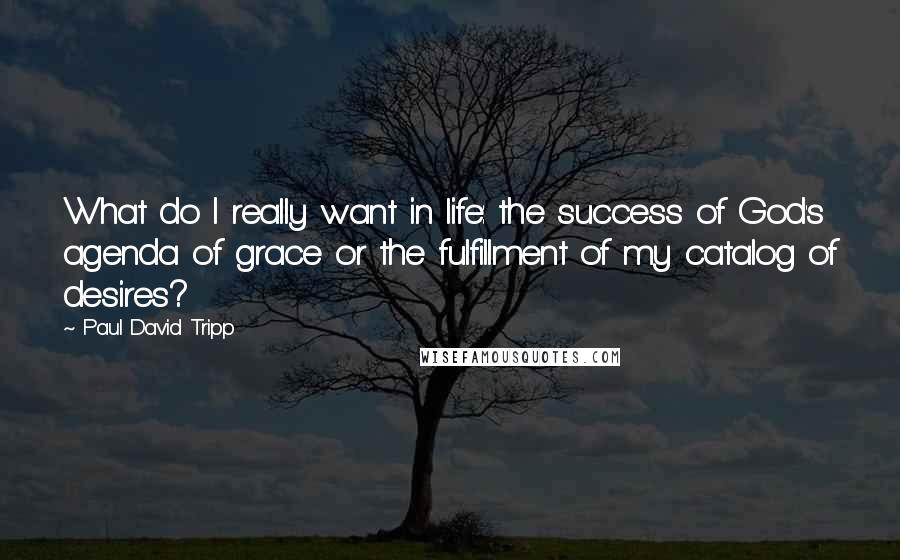 Paul David Tripp Quotes: What do I really want in life: the success of God's agenda of grace or the fulfillment of my catalog of desires?