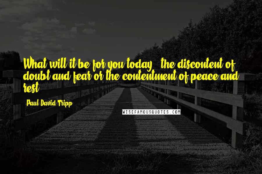 Paul David Tripp Quotes: What will it be for you today - the discontent of doubt and fear or the contentment of peace and rest?