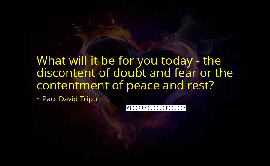 Paul David Tripp Quotes: What will it be for you today - the discontent of doubt and fear or the contentment of peace and rest?
