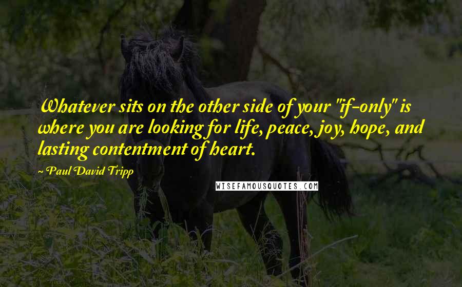 Paul David Tripp Quotes: Whatever sits on the other side of your "if-only" is where you are looking for life, peace, joy, hope, and lasting contentment of heart.