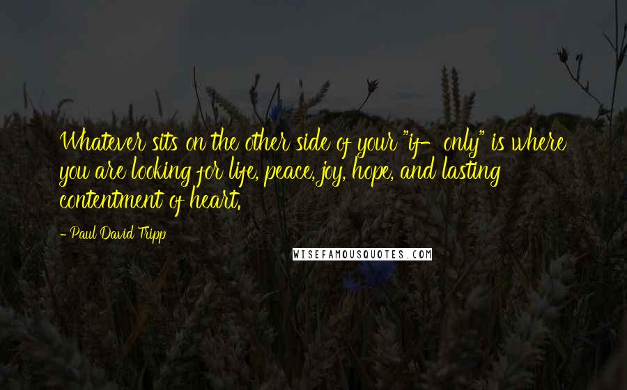 Paul David Tripp Quotes: Whatever sits on the other side of your "if-only" is where you are looking for life, peace, joy, hope, and lasting contentment of heart.