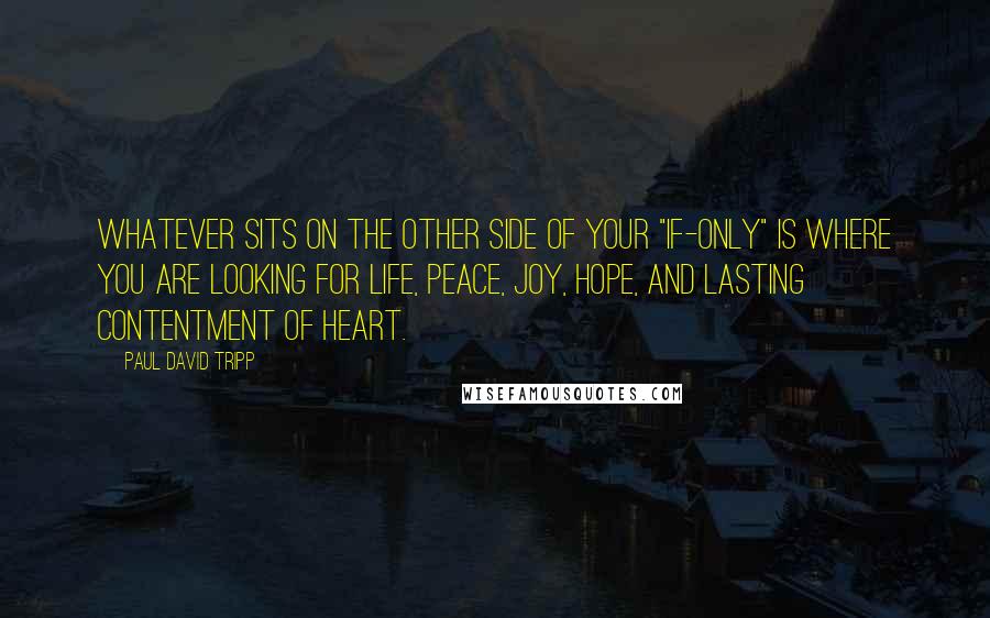 Paul David Tripp Quotes: Whatever sits on the other side of your "if-only" is where you are looking for life, peace, joy, hope, and lasting contentment of heart.