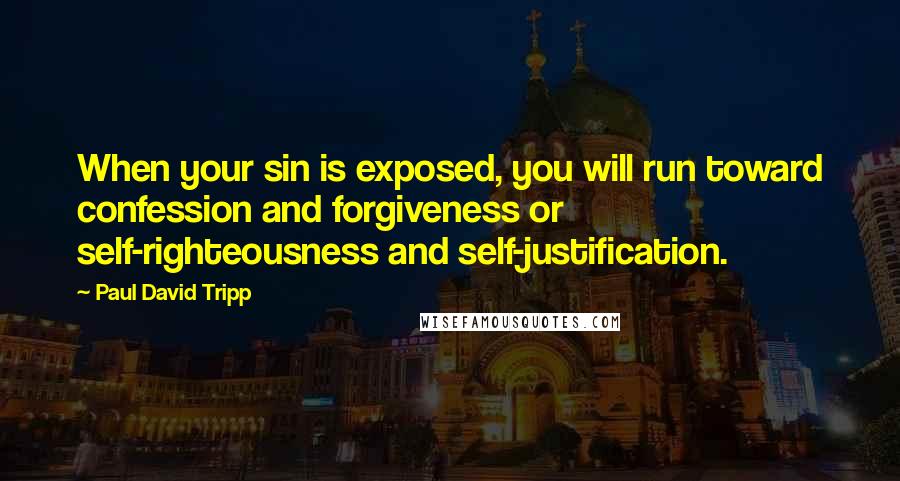 Paul David Tripp Quotes: When your sin is exposed, you will run toward confession and forgiveness or self-righteousness and self-justification.