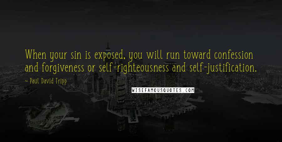 Paul David Tripp Quotes: When your sin is exposed, you will run toward confession and forgiveness or self-righteousness and self-justification.
