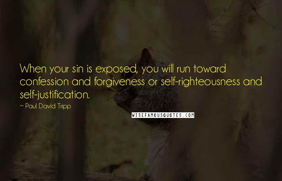 Paul David Tripp Quotes: When your sin is exposed, you will run toward confession and forgiveness or self-righteousness and self-justification.