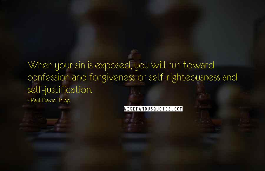 Paul David Tripp Quotes: When your sin is exposed, you will run toward confession and forgiveness or self-righteousness and self-justification.