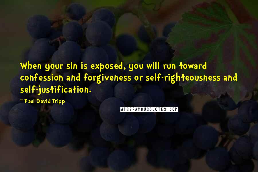 Paul David Tripp Quotes: When your sin is exposed, you will run toward confession and forgiveness or self-righteousness and self-justification.