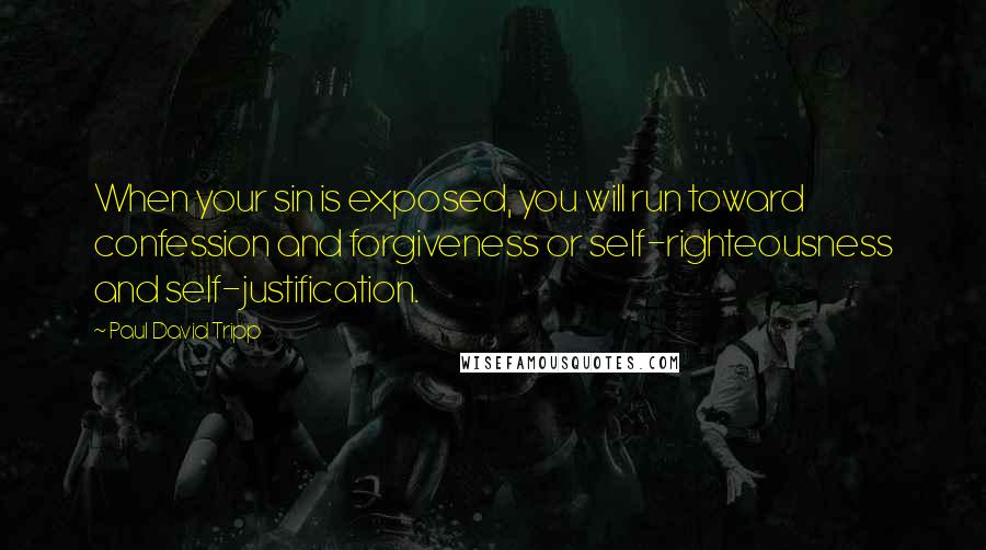 Paul David Tripp Quotes: When your sin is exposed, you will run toward confession and forgiveness or self-righteousness and self-justification.