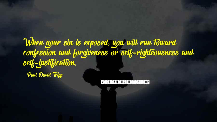 Paul David Tripp Quotes: When your sin is exposed, you will run toward confession and forgiveness or self-righteousness and self-justification.