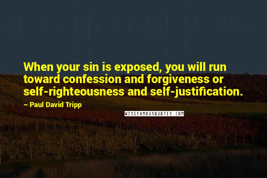 Paul David Tripp Quotes: When your sin is exposed, you will run toward confession and forgiveness or self-righteousness and self-justification.