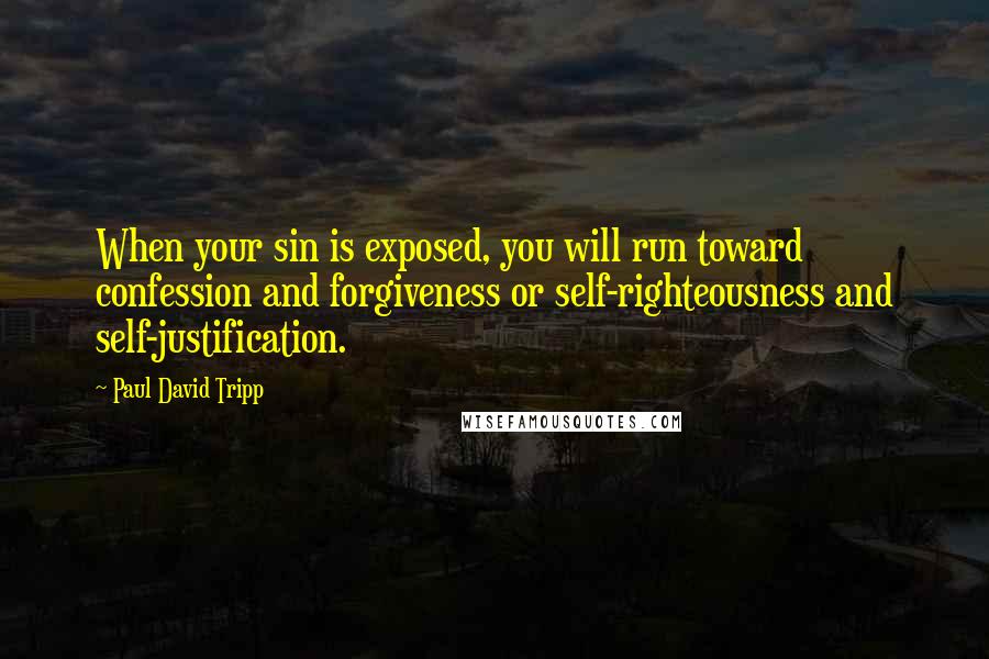 Paul David Tripp Quotes: When your sin is exposed, you will run toward confession and forgiveness or self-righteousness and self-justification.