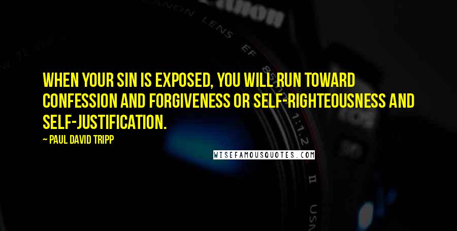 Paul David Tripp Quotes: When your sin is exposed, you will run toward confession and forgiveness or self-righteousness and self-justification.