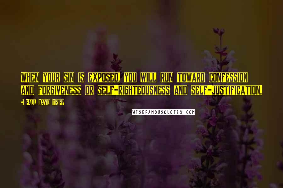 Paul David Tripp Quotes: When your sin is exposed, you will run toward confession and forgiveness or self-righteousness and self-justification.