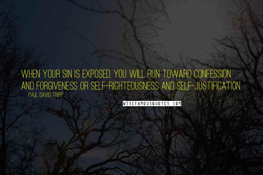 Paul David Tripp Quotes: When your sin is exposed, you will run toward confession and forgiveness or self-righteousness and self-justification.