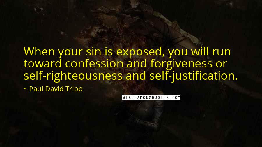 Paul David Tripp Quotes: When your sin is exposed, you will run toward confession and forgiveness or self-righteousness and self-justification.