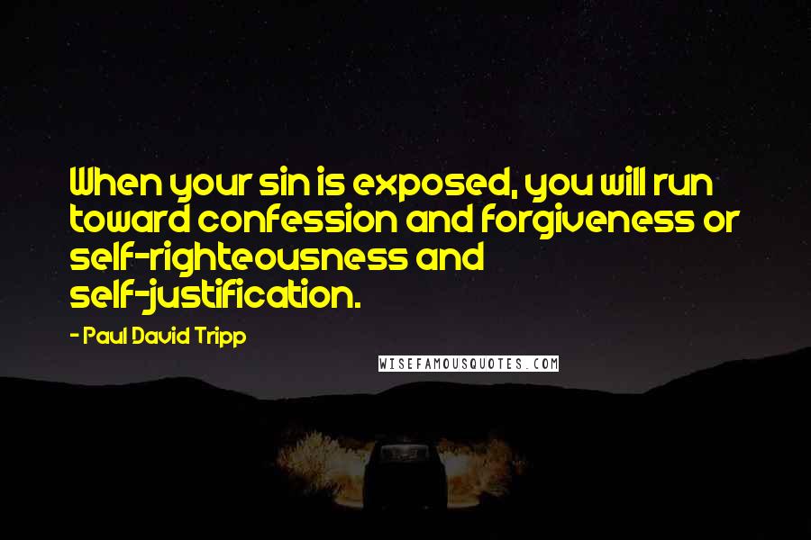 Paul David Tripp Quotes: When your sin is exposed, you will run toward confession and forgiveness or self-righteousness and self-justification.