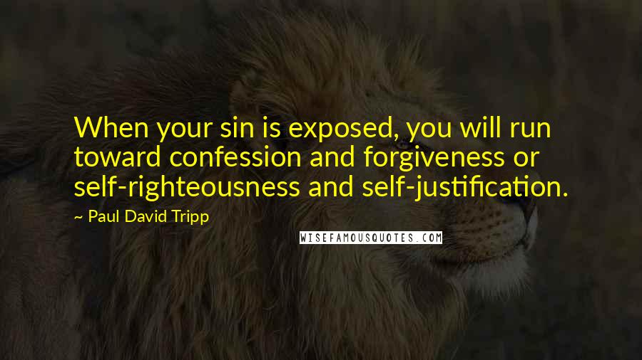 Paul David Tripp Quotes: When your sin is exposed, you will run toward confession and forgiveness or self-righteousness and self-justification.