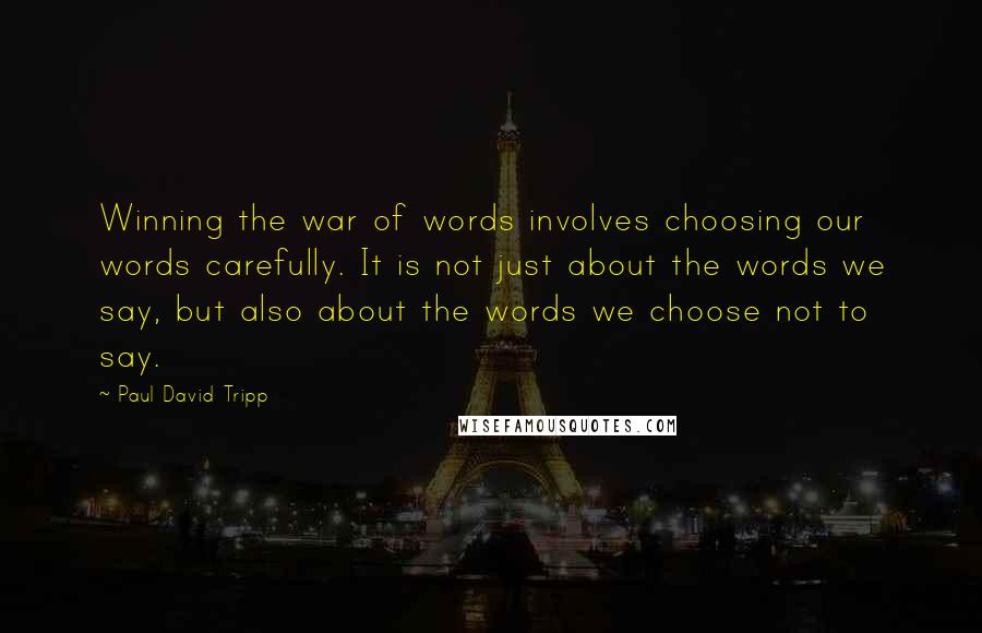 Paul David Tripp Quotes: Winning the war of words involves choosing our words carefully. It is not just about the words we say, but also about the words we choose not to say.