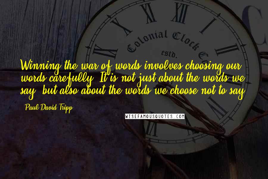 Paul David Tripp Quotes: Winning the war of words involves choosing our words carefully. It is not just about the words we say, but also about the words we choose not to say.