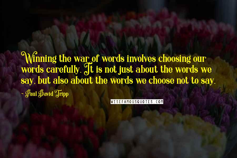 Paul David Tripp Quotes: Winning the war of words involves choosing our words carefully. It is not just about the words we say, but also about the words we choose not to say.