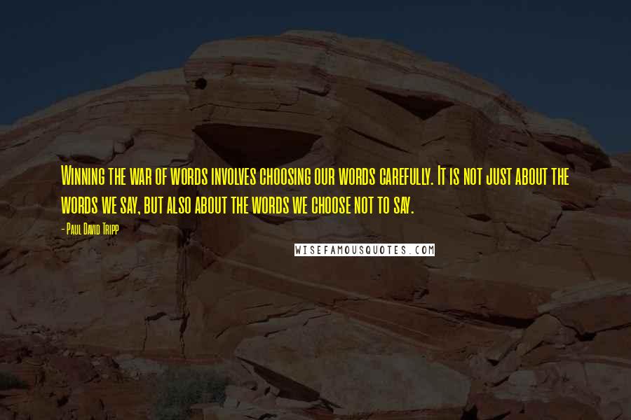 Paul David Tripp Quotes: Winning the war of words involves choosing our words carefully. It is not just about the words we say, but also about the words we choose not to say.