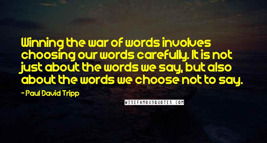 Paul David Tripp Quotes: Winning the war of words involves choosing our words carefully. It is not just about the words we say, but also about the words we choose not to say.