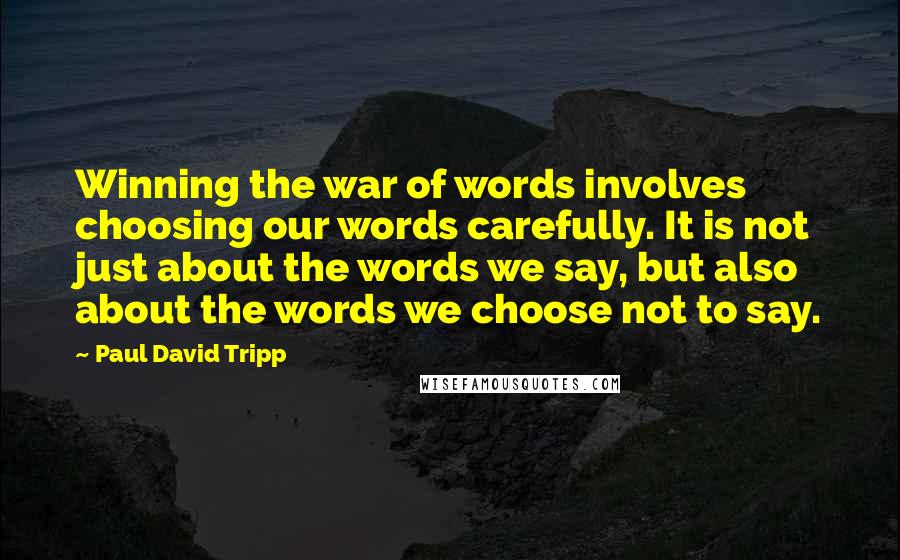 Paul David Tripp Quotes: Winning the war of words involves choosing our words carefully. It is not just about the words we say, but also about the words we choose not to say.