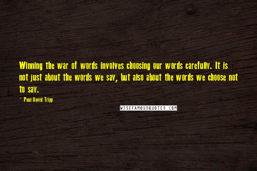 Paul David Tripp Quotes: Winning the war of words involves choosing our words carefully. It is not just about the words we say, but also about the words we choose not to say.