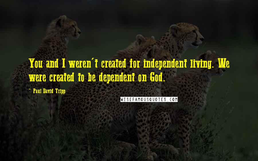 Paul David Tripp Quotes: You and I weren't created for independent living. We were created to be dependent on God.