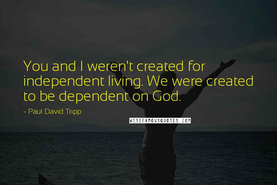 Paul David Tripp Quotes: You and I weren't created for independent living. We were created to be dependent on God.