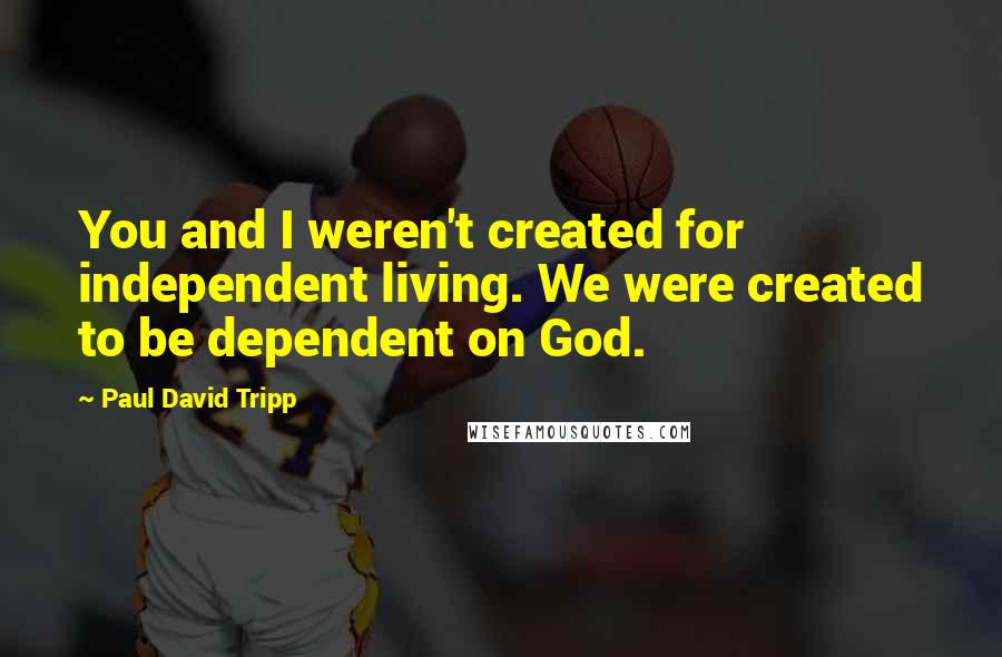 Paul David Tripp Quotes: You and I weren't created for independent living. We were created to be dependent on God.