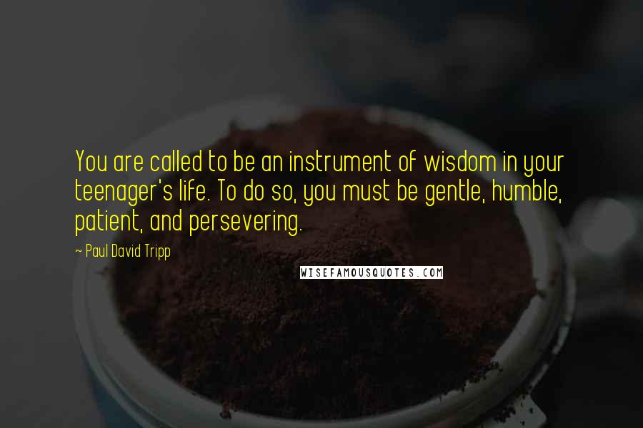 Paul David Tripp Quotes: You are called to be an instrument of wisdom in your teenager's life. To do so, you must be gentle, humble, patient, and persevering.