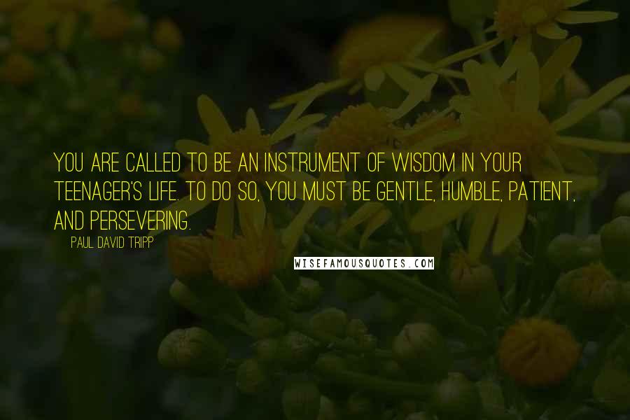 Paul David Tripp Quotes: You are called to be an instrument of wisdom in your teenager's life. To do so, you must be gentle, humble, patient, and persevering.