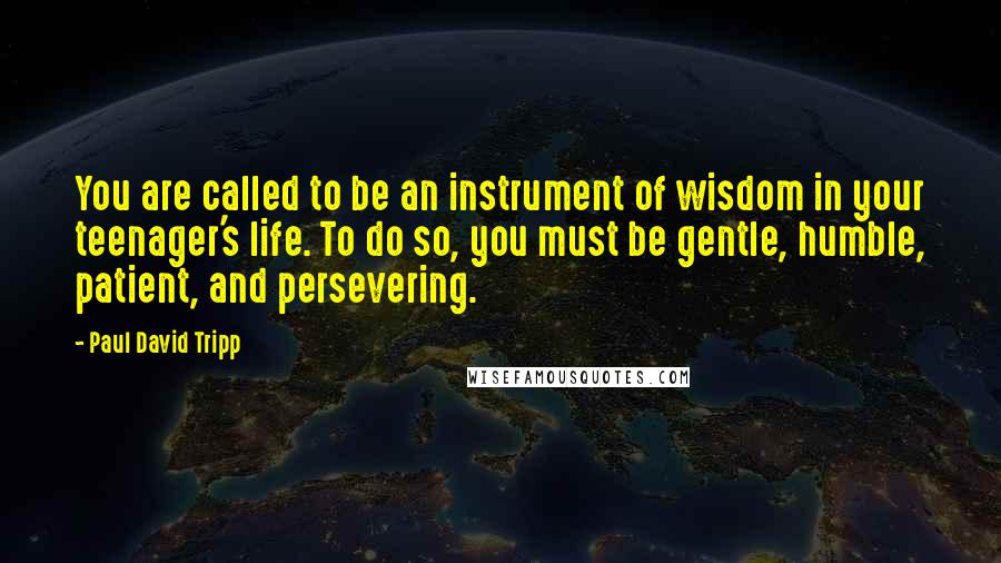 Paul David Tripp Quotes: You are called to be an instrument of wisdom in your teenager's life. To do so, you must be gentle, humble, patient, and persevering.