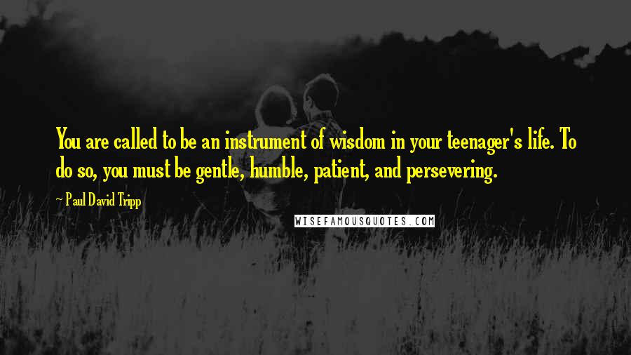 Paul David Tripp Quotes: You are called to be an instrument of wisdom in your teenager's life. To do so, you must be gentle, humble, patient, and persevering.
