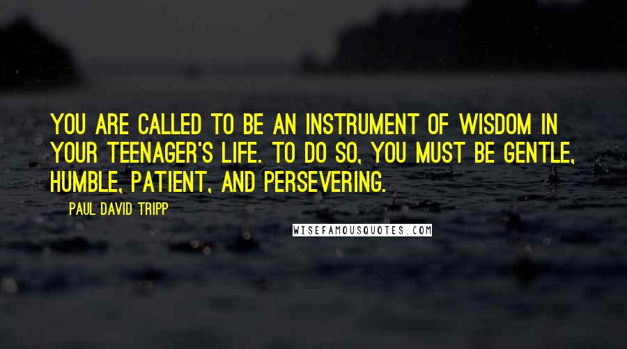 Paul David Tripp Quotes: You are called to be an instrument of wisdom in your teenager's life. To do so, you must be gentle, humble, patient, and persevering.