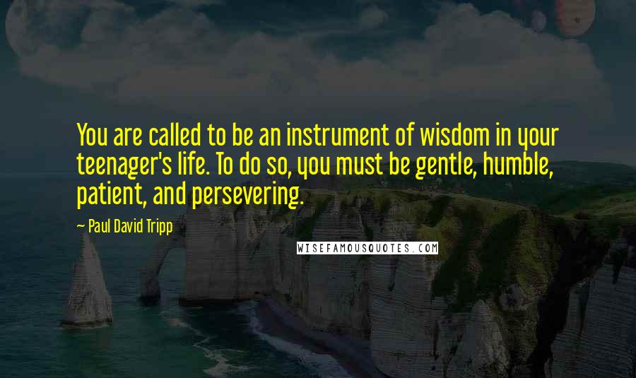 Paul David Tripp Quotes: You are called to be an instrument of wisdom in your teenager's life. To do so, you must be gentle, humble, patient, and persevering.