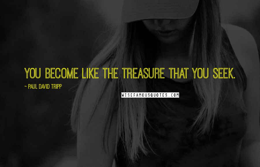 Paul David Tripp Quotes: you become like the treasure that you seek.