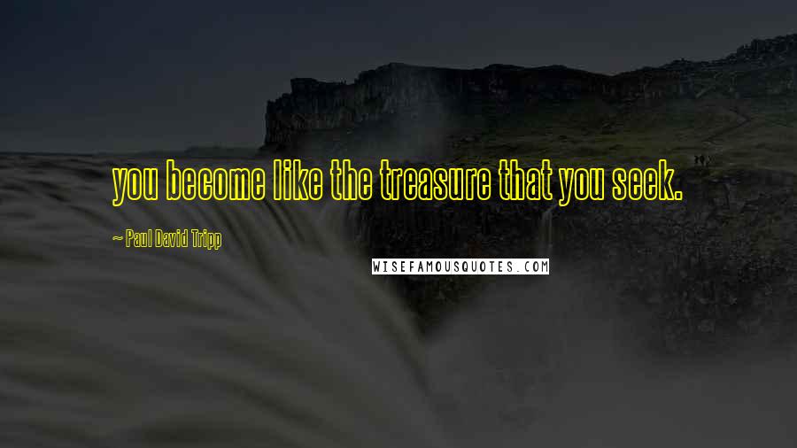 Paul David Tripp Quotes: you become like the treasure that you seek.
