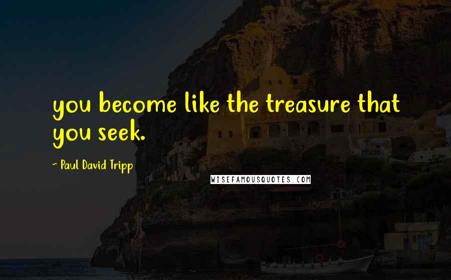 Paul David Tripp Quotes: you become like the treasure that you seek.