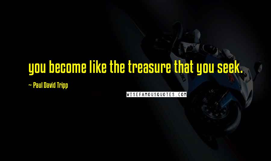 Paul David Tripp Quotes: you become like the treasure that you seek.