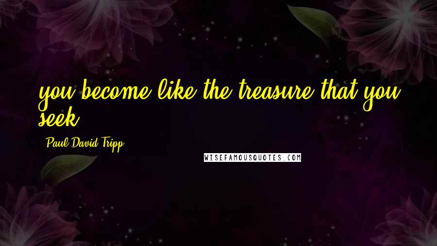 Paul David Tripp Quotes: you become like the treasure that you seek.