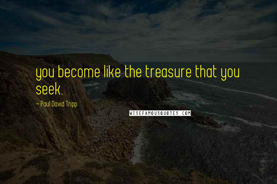 Paul David Tripp Quotes: you become like the treasure that you seek.