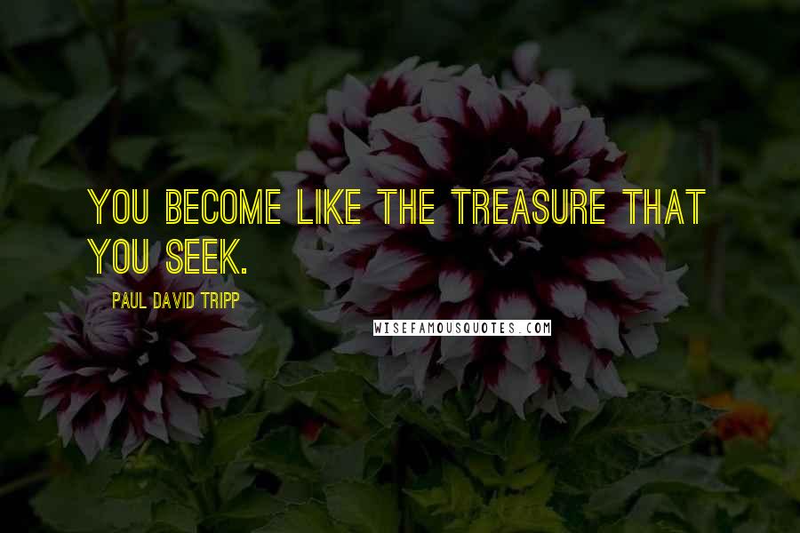 Paul David Tripp Quotes: you become like the treasure that you seek.