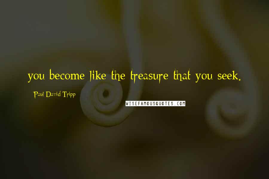 Paul David Tripp Quotes: you become like the treasure that you seek.