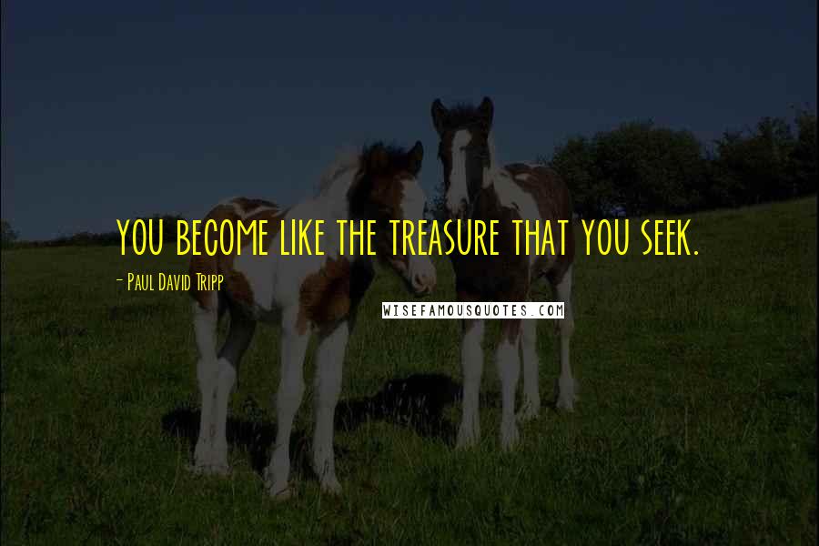 Paul David Tripp Quotes: you become like the treasure that you seek.