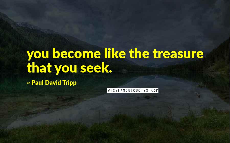 Paul David Tripp Quotes: you become like the treasure that you seek.